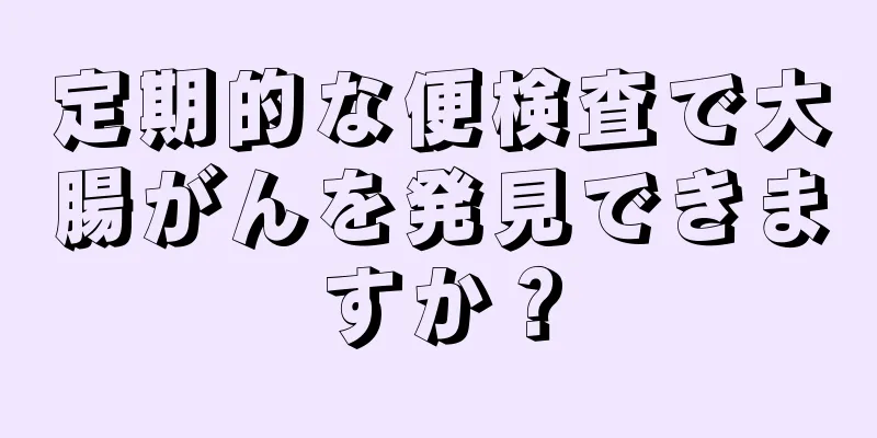 定期的な便検査で大腸がんを発見できますか？