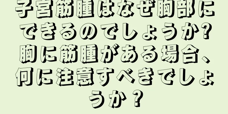 子宮筋腫はなぜ胸部にできるのでしょうか?胸に筋腫がある場合、何に注意すべきでしょうか？