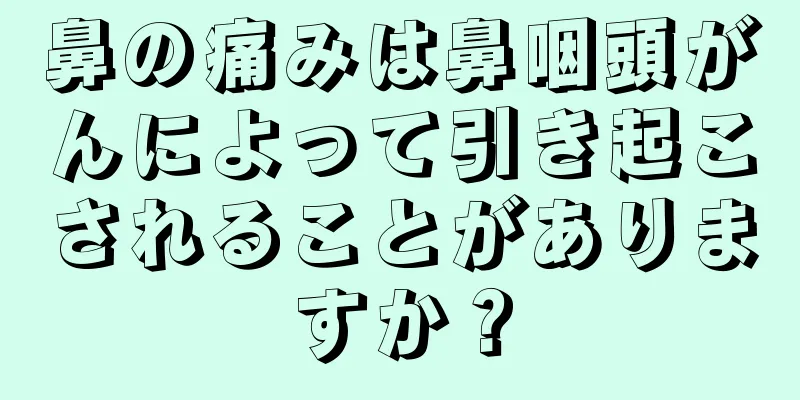鼻の痛みは鼻咽頭がんによって引き起こされることがありますか？