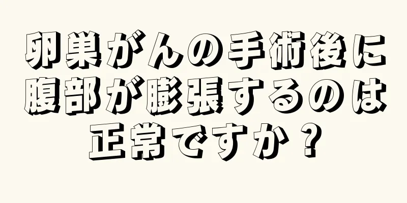 卵巣がんの手術後に腹部が膨張するのは正常ですか？