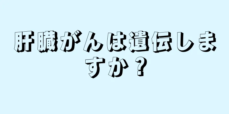 肝臓がんは遺伝しますか？
