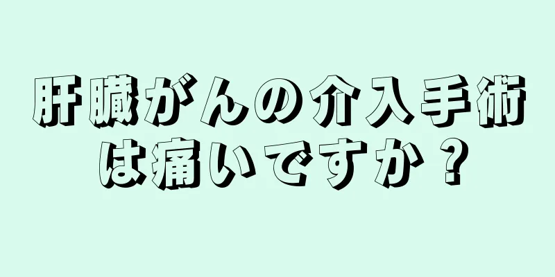肝臓がんの介入手術は痛いですか？