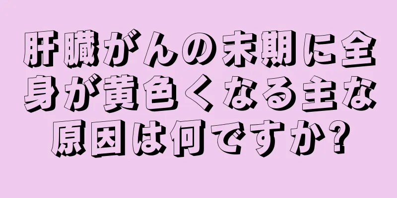 肝臓がんの末期に全身が黄色くなる主な原因は何ですか?