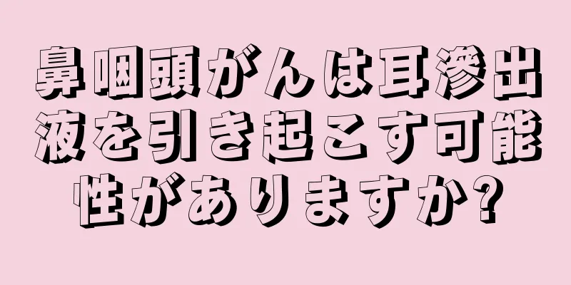 鼻咽頭がんは耳滲出液を引き起こす可能性がありますか?