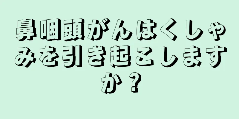 鼻咽頭がんはくしゃみを引き起こしますか？