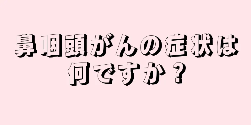 鼻咽頭がんの症状は何ですか？