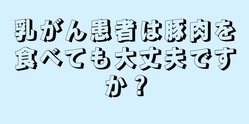 乳がん患者は豚肉を食べても大丈夫ですか？