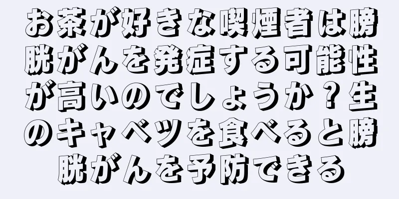 お茶が好きな喫煙者は膀胱がんを発症する可能性が高いのでしょうか？生のキャベツを食べると膀胱がんを予防できる
