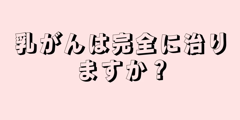 乳がんは完全に治りますか？
