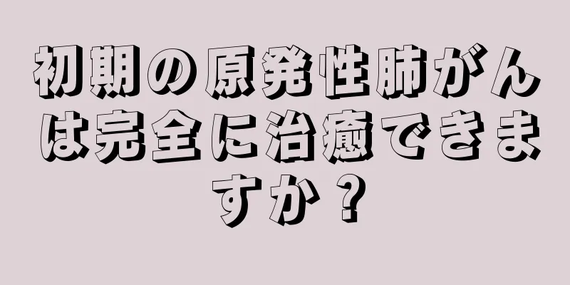 初期の原発性肺がんは完全に治癒できますか？