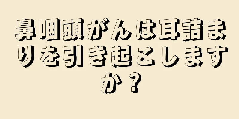 鼻咽頭がんは耳詰まりを引き起こしますか？