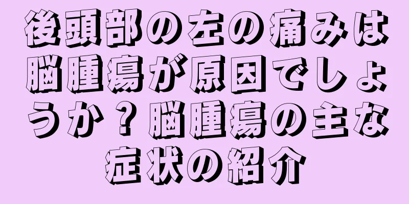 後頭部の左の痛みは脳腫瘍が原因でしょうか？脳腫瘍の主な症状の紹介