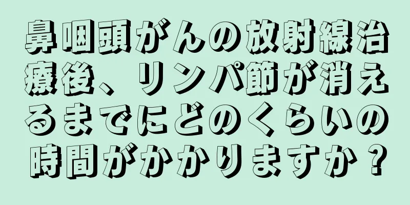 鼻咽頭がんの放射線治療後、リンパ節が消えるまでにどのくらいの時間がかかりますか？