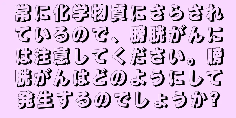 常に化学物質にさらされているので、膀胱がんには注意してください。膀胱がんはどのようにして発生するのでしょうか?