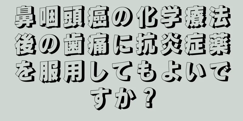 鼻咽頭癌の化学療法後の歯痛に抗炎症薬を服用してもよいですか？