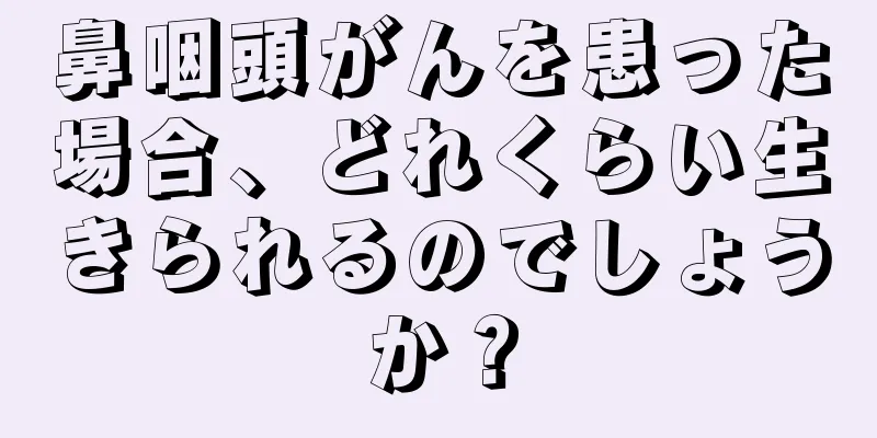 鼻咽頭がんを患った場合、どれくらい生きられるのでしょうか？