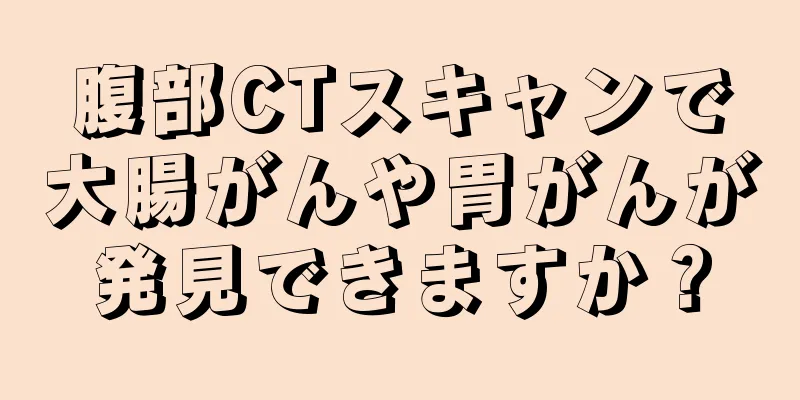 腹部CTスキャンで大腸がんや胃がんが発見できますか？