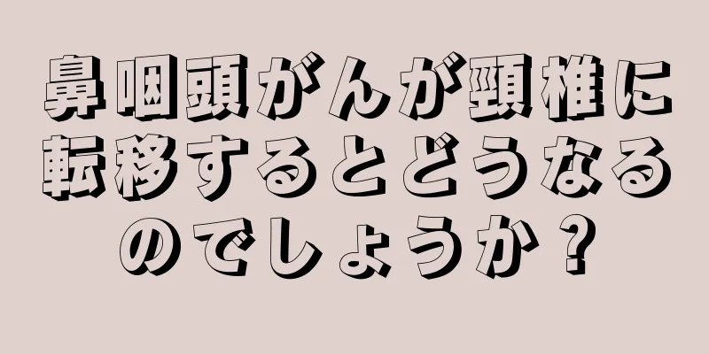 鼻咽頭がんが頸椎に転移するとどうなるのでしょうか？