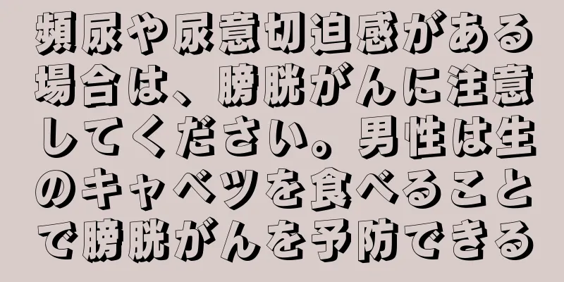 頻尿や尿意切迫感がある場合は、膀胱がんに注意してください。男性は生のキャベツを食べることで膀胱がんを予防できる