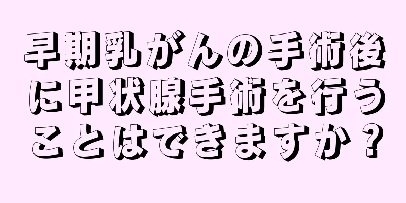 早期乳がんの手術後に甲状腺手術を行うことはできますか？