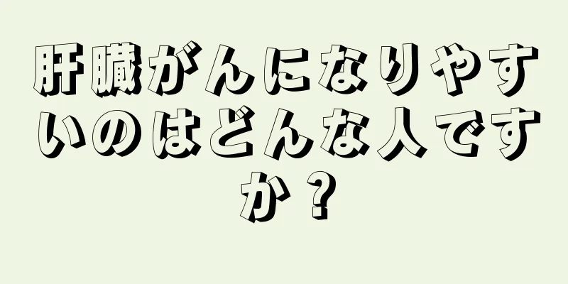 肝臓がんになりやすいのはどんな人ですか？
