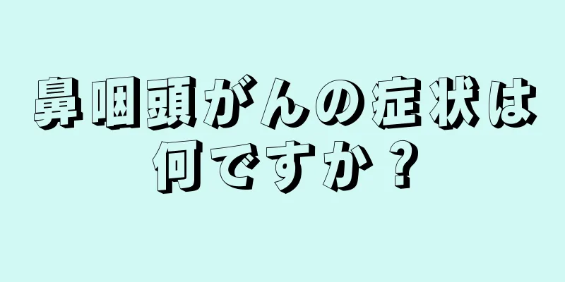 鼻咽頭がんの症状は何ですか？