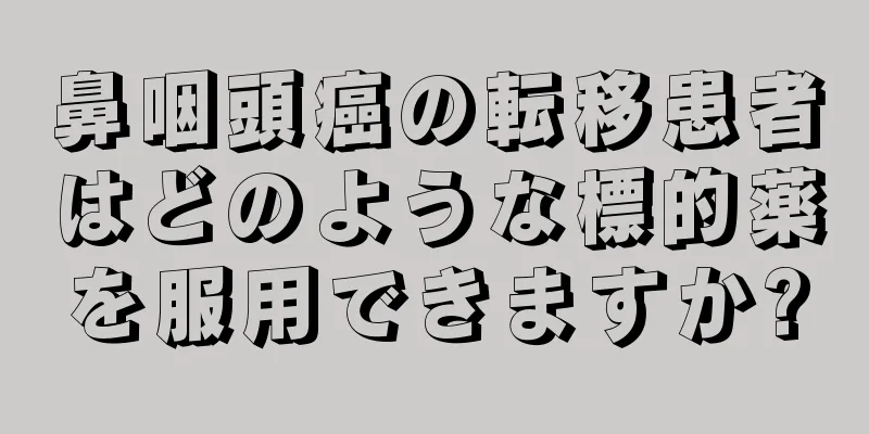 鼻咽頭癌の転移患者はどのような標的薬を服用できますか?