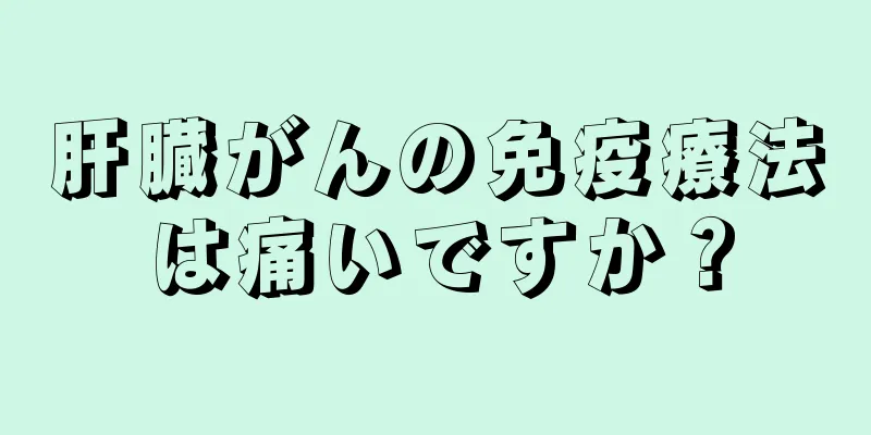 肝臓がんの免疫療法は痛いですか？