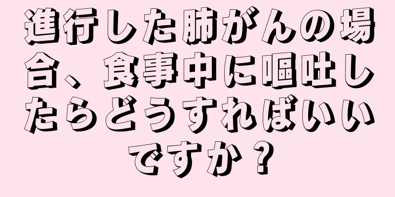 進行した肺がんの場合、食事中に嘔吐したらどうすればいいですか？