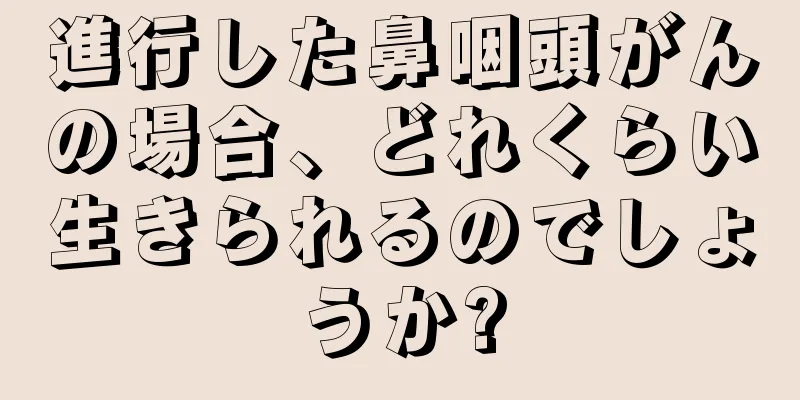 進行した鼻咽頭がんの場合、どれくらい生きられるのでしょうか?
