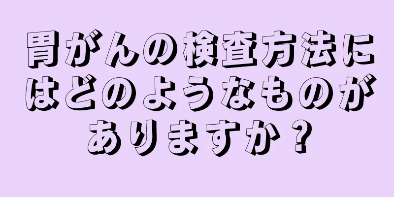 胃がんの検査方法にはどのようなものがありますか？