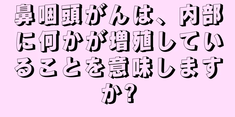 鼻咽頭がんは、内部に何かが増殖していることを意味しますか?