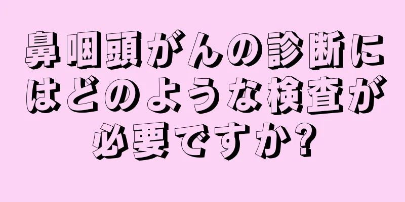 鼻咽頭がんの診断にはどのような検査が必要ですか?