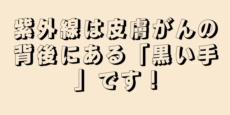 紫外線は皮膚がんの背後にある「黒い手」です！