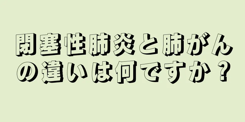 閉塞性肺炎と肺がんの違いは何ですか？