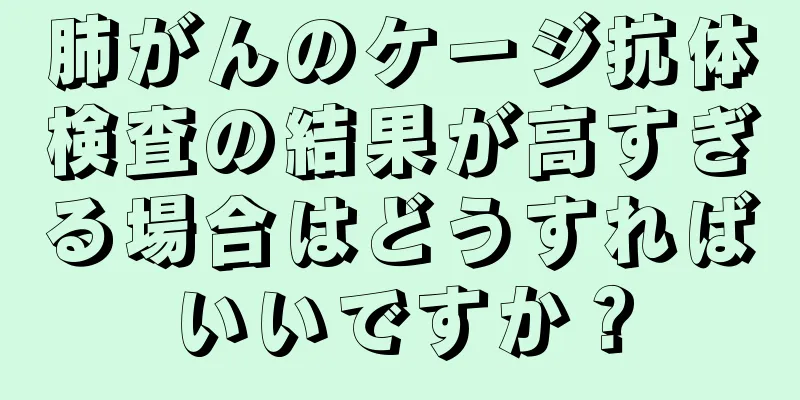 肺がんのケージ抗体検査の結果が高すぎる場合はどうすればいいですか？