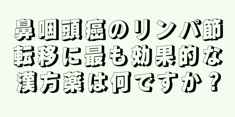 鼻咽頭癌のリンパ節転移に最も効果的な漢方薬は何ですか？
