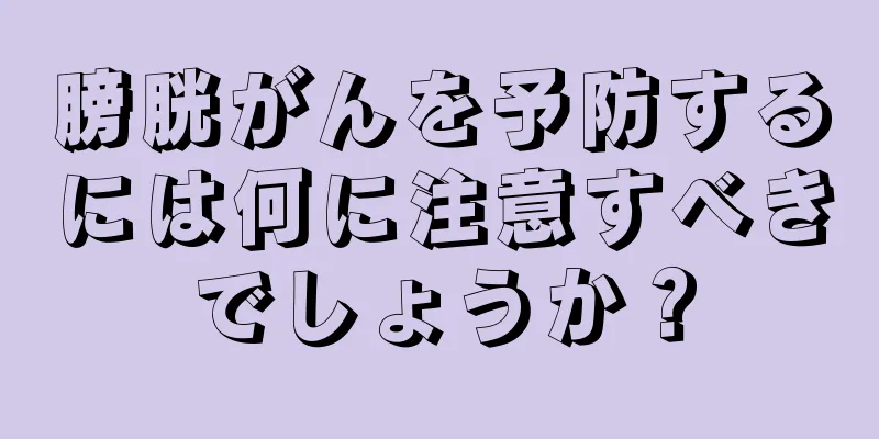 膀胱がんを予防するには何に注意すべきでしょうか？