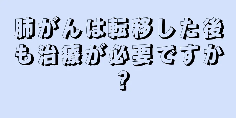 肺がんは転移した後も治療が必要ですか？