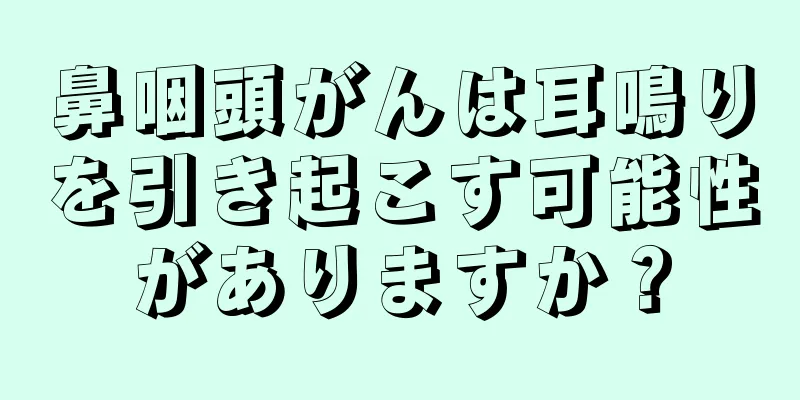 鼻咽頭がんは耳鳴りを引き起こす可能性がありますか？
