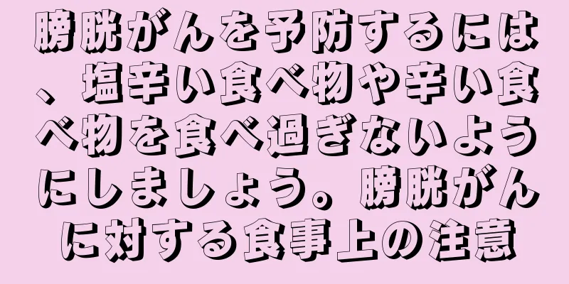 膀胱がんを予防するには、塩辛い食べ物や辛い食べ物を食べ過ぎないようにしましょう。膀胱がんに対する食事上の注意