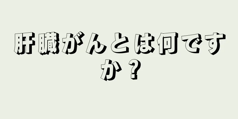 肝臓がんとは何ですか？