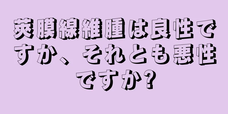 莢膜線維腫は良性ですか、それとも悪性ですか?