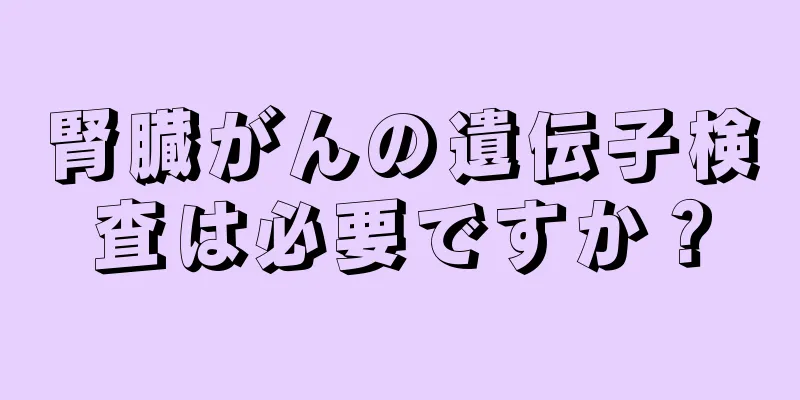 腎臓がんの遺伝子検査は必要ですか？