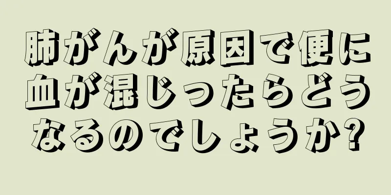 肺がんが原因で便に血が混じったらどうなるのでしょうか?