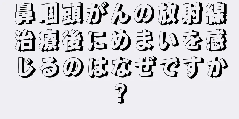 鼻咽頭がんの放射線治療後にめまいを感じるのはなぜですか?