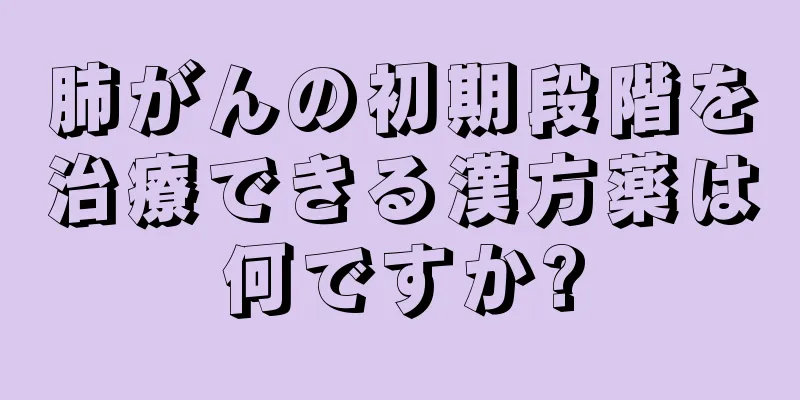 肺がんの初期段階を治療できる漢方薬は何ですか?