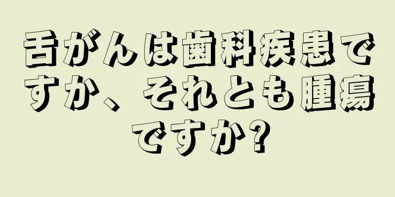 舌がんは歯科疾患ですか、それとも腫瘍ですか?