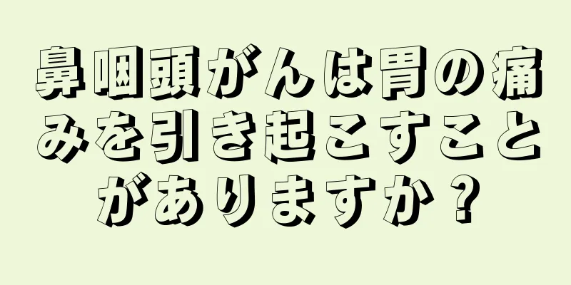 鼻咽頭がんは胃の痛みを引き起こすことがありますか？