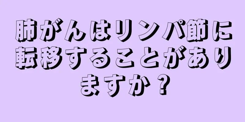 肺がんはリンパ節に転移することがありますか？